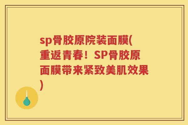 sp骨胶原院装面膜(重返青春!SP骨胶原面膜带来紧致美肌效果) sp骨胶原院装面膜(重返青春!SP骨胶原面膜带来紧致美肌效果)