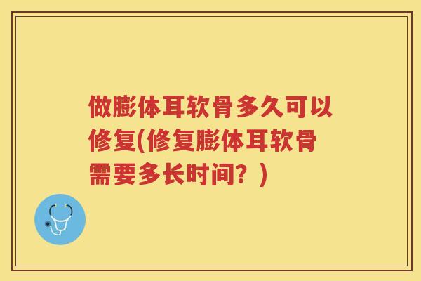 做膨体耳软骨多久可以修复(修复膨体耳软骨需要多长时间?) 做膨体耳软骨多久可以修复(修复膨体耳软骨需要多长时间?)