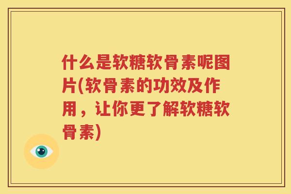 什么是软糖软骨素呢图片(软骨素的功效及作用,让你更了解软糖软骨素) 什么是软糖软骨素呢图片(软骨素的功效及作用,让你更了解软糖软骨素)