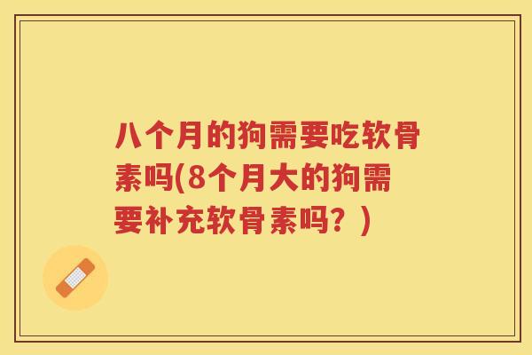 八个月的狗需要吃软骨素吗(8个月大的狗需要补充软骨素吗?) 八个月的狗需要吃软骨素吗(8个月大的狗需要补充软骨素吗?)