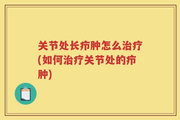 关节处长疖肿怎么(如何关节处的疖肿) 关节处长疖肿怎么(如何关节处的疖肿)