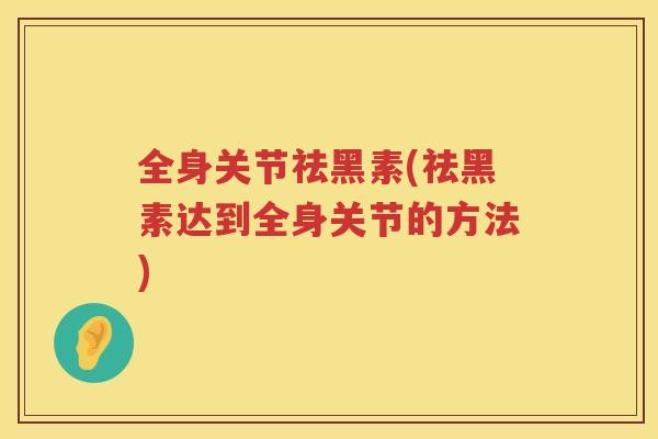 全身关节祛黑素(祛黑素达到全身关节的方法)