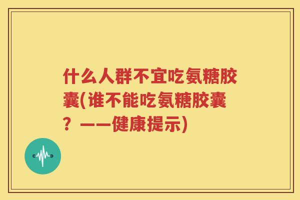 什么人群不宜吃氨糖胶囊(谁不能吃氨糖胶囊?——健康提示) 什么人群不宜吃氨糖胶囊(谁不能吃氨糖胶囊?——健康提示)
