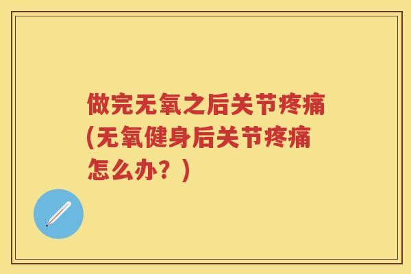 做完无氧之后关节(无氧健身后关节怎么办?) 做完无氧之后关节(无氧健身后关节怎么办?)