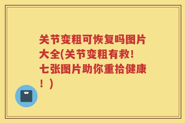 关节变粗可恢复吗图片大全(关节变粗有救！七张图片助你重拾健康！)