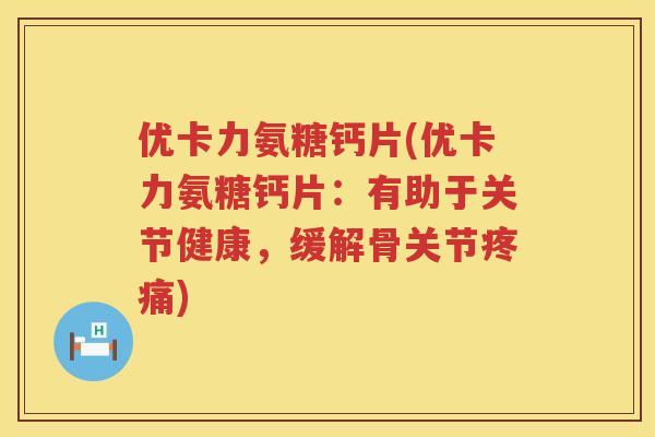 优卡力氨糖钙片(优卡力氨糖钙片:有助于关节健康,缓解骨关节) 优卡力氨糖钙片(优卡力氨糖钙片:有助于关节健康,缓解骨关节)
