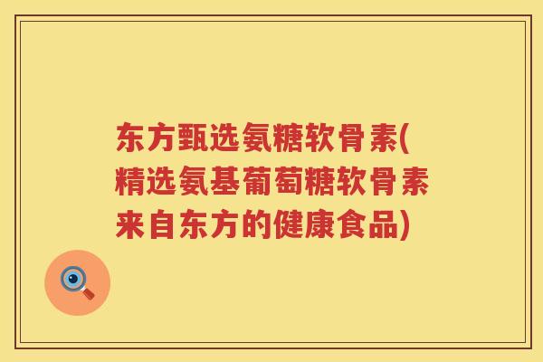 东方甄选氨糖软骨素(精选氨基葡萄糖软骨素来自东方的健康食品)