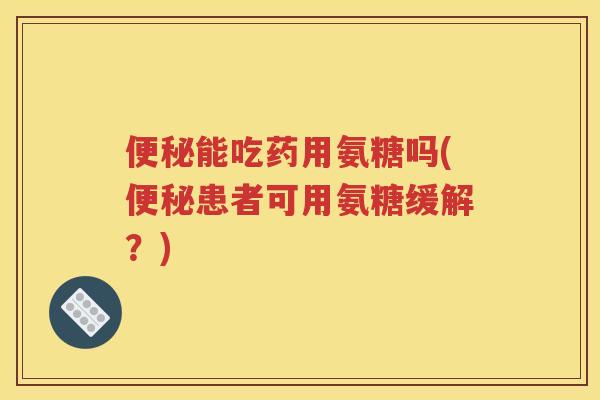 能吃药用氨糖吗(患者可用氨糖缓解?) 能吃药用氨糖吗(患者可用氨糖缓解?)
