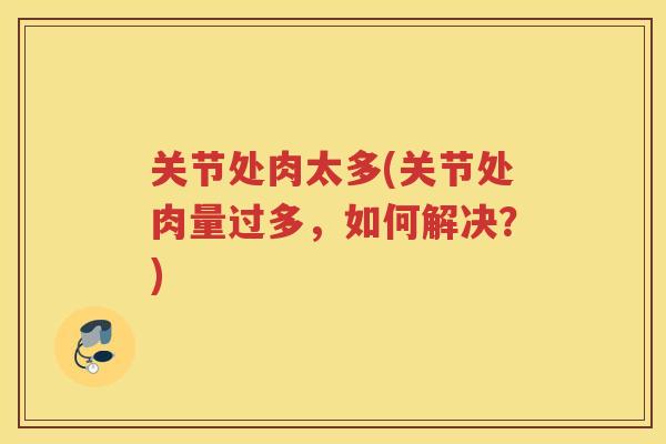 关节处肉太多(关节处肉量过多,如何解决?) 关节处肉太多(关节处肉量过多,如何解决?)