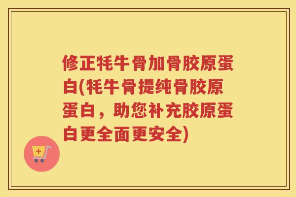 修正牦牛骨加骨胶原蛋白(牦牛骨提纯骨胶原蛋白,助您补充胶原蛋白更全面更安全) 修正牦牛骨加骨胶原蛋白(牦牛骨提纯骨胶原蛋白,助您补充胶原蛋白更全面更安全)