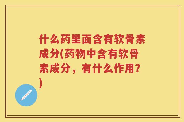 什么药里面含有软骨素成分(中含有软骨素成分,有什么作用?) 什么药里面含有软骨素成分(中含有软骨素成分,有什么作用?)