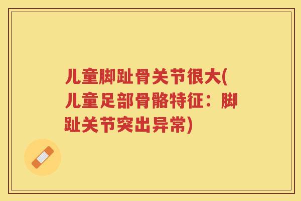 儿童脚趾骨关节很大(儿童足部骨骼特征:脚趾关节突出异常) 儿童脚趾骨关节很大(儿童足部骨骼特征:脚趾关节突出异常)
