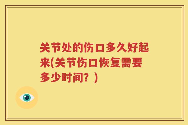 关节处的伤口多久好起来(关节伤口恢复需要多少时间?) 关节处的伤口多久好起来(关节伤口恢复需要多少时间?)