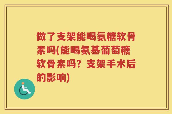 做了支架能喝氨糖软骨素吗(能喝氨基葡萄糖软骨素吗？支架手术后的影响)