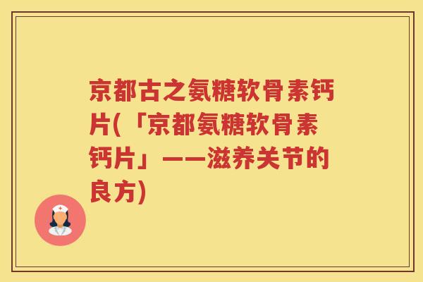 京都古之氨糖软骨素钙片(「京都氨糖软骨素钙片」——滋养关节的良方) 京都古之氨糖软骨素钙片(「京都氨糖软骨素钙片」——滋养关节的良方)