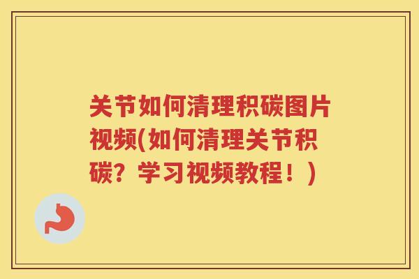 关节如何清理积碳图片视频(如何清理关节积碳?学习视频教程!) 关节如何清理积碳图片视频(如何清理关节积碳?学习视频教程!)