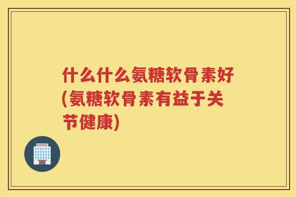 什么什么氨糖软骨素好(氨糖软骨素有益于关节健康)