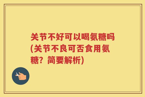 关节不好可以喝氨糖吗(关节不良可否食用氨糖？简要解析)