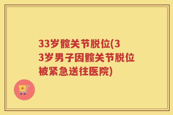 33岁髋关节脱位(33岁男子因髋关节脱位被紧急送往医院) 33岁髋关节脱位(33岁男子因髋关节脱位被紧急送往医院)