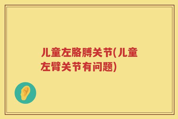 儿童左胳膊关节(儿童左臂关节有问题)