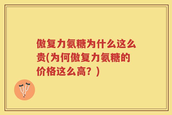 傲复力氨糖为什么这么贵(为何傲复力氨糖的价格这么高?) 傲复力氨糖为什么这么贵(为何傲复力氨糖的价格这么高?)