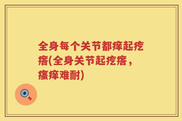 全身每个关节都痒起疙瘩(全身关节起疙瘩,难耐) 全身每个关节都痒起疙瘩(全身关节起疙瘩,难耐)