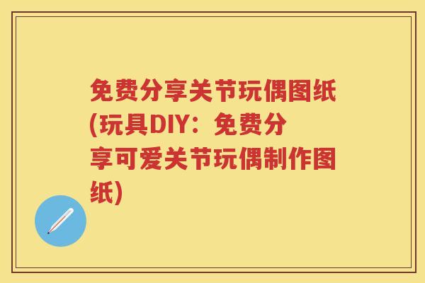 免费分享关节玩偶图纸(玩具DIY:免费分享可爱关节玩偶制作图纸) 免费分享关节玩偶图纸(玩具DIY:免费分享可爱关节玩偶制作图纸)