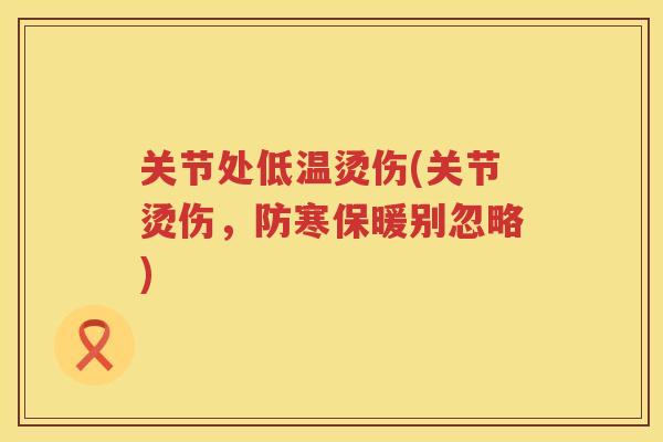 关节处低温烫伤(关节烫伤，防寒保暖别忽略)