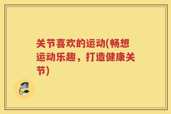 关节喜欢的运动(畅想运动乐趣，打造健康关节)