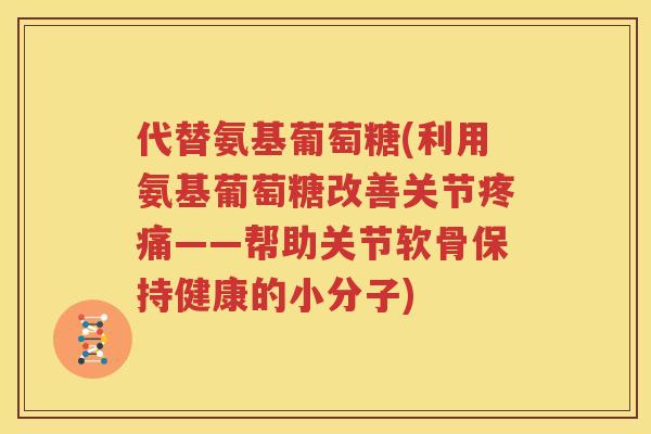 代替氨基葡萄糖(利用氨基葡萄糖改善关节——帮助关节软骨保持健康的小分子)