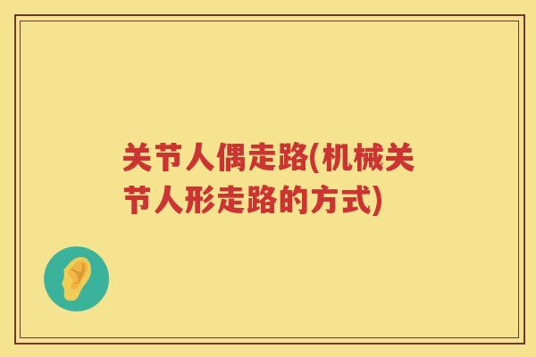 关节人偶走路(机械关节人形走路的方式)
