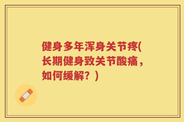 健身多年浑身关节疼(长期健身致关节酸痛,如何缓解?) 健身多年浑身关节疼(长期健身致关节酸痛,如何缓解?)