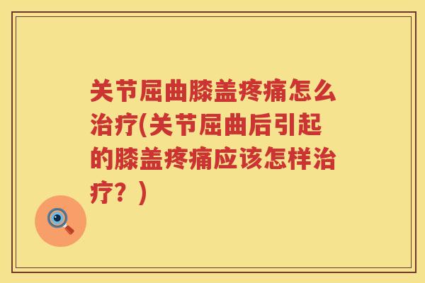 关节屈曲膝盖怎么(关节屈曲后引起的膝盖应该怎样？)