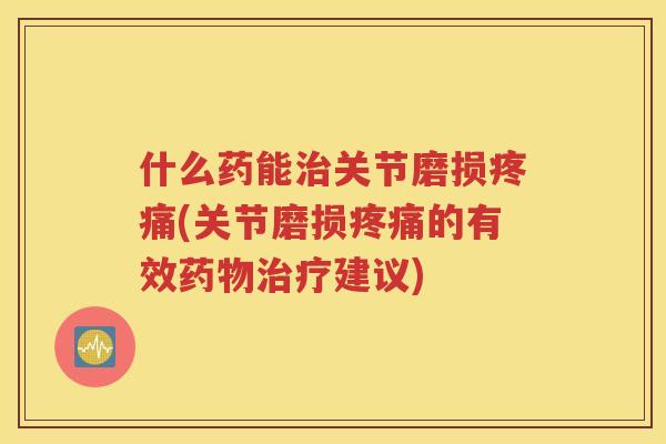 什么药能关节磨损(关节磨损的有效建议) 什么药能关节磨损(关节磨损的有效建议)