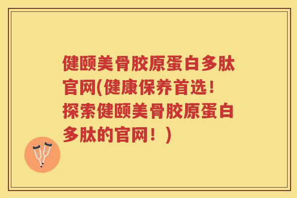 健颐美骨胶原蛋白多肽官网(健康保养首选！探索健颐美骨胶原蛋白多肽的官网！)
