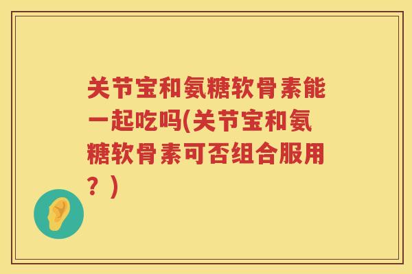 关节宝和氨糖软骨素能一起吃吗(关节宝和氨糖软骨素可否组合服用？)