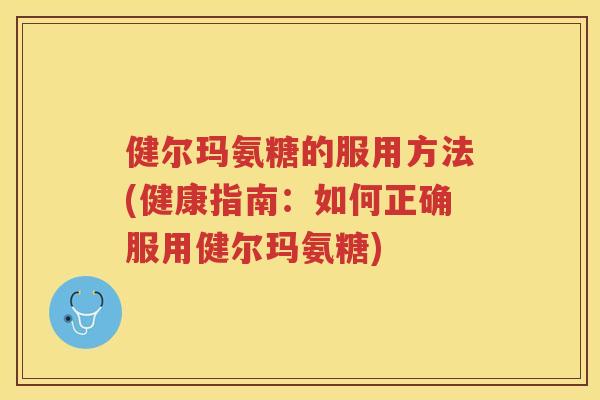 健尔玛氨糖的服用方法(健康指南:如何正确服用健尔玛氨糖) 健尔玛氨糖的服用方法(健康指南:如何正确服用健尔玛氨糖)