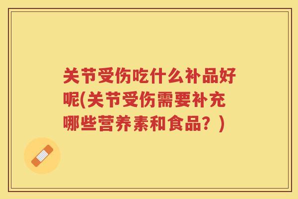 关节受伤吃什么补品好呢(关节受伤需要补充哪些营养素和食品？)