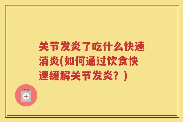 关节发炎了吃什么快速(如何通过饮食快速缓解关节发炎?) 关节发炎了吃什么快速(如何通过饮食快速缓解关节发炎?)