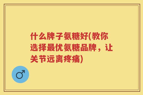 什么牌子氨糖好(教你选择优氨糖品牌，让关节远离)