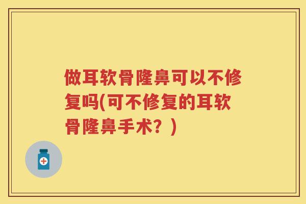 做耳软骨隆鼻可以不修复吗(可不修复的耳软骨隆鼻手术？)