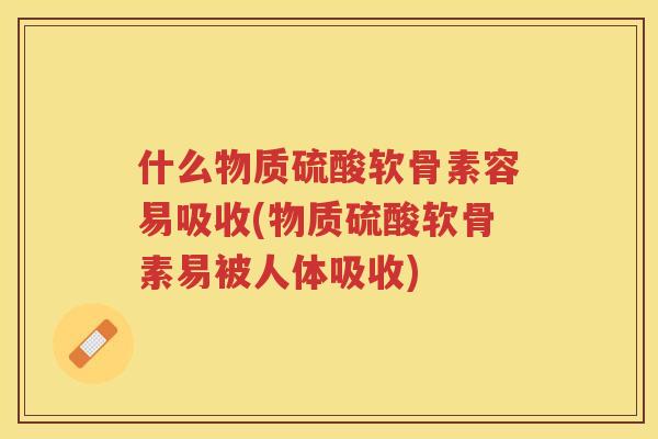 什么物质硫酸软骨素容易吸收(物质硫酸软骨素易被人体吸收)