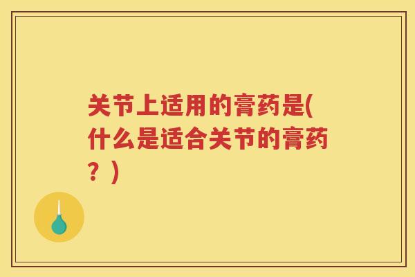 关节上适用的膏药是(什么是适合关节的膏药？)