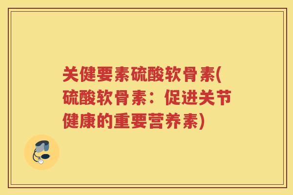 关健要素硫酸软骨素(硫酸软骨素：促进关节健康的重要营养素)