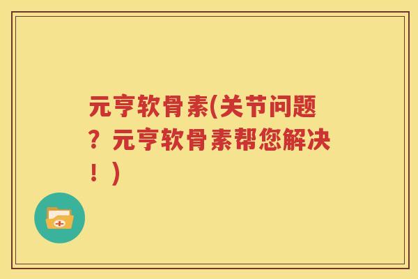 元亨软骨素(关节问题?元亨软骨素帮您解决!) 元亨软骨素(关节问题?元亨软骨素帮您解决!)