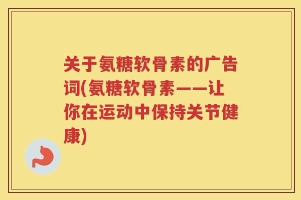 关于氨糖软骨素的广告词(氨糖软骨素——让你在运动中保持关节健康) 关于氨糖软骨素的广告词(氨糖软骨素——让你在运动中保持关节健康)