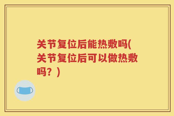 关节复位后能热敷吗(关节复位后可以做热敷吗?) 关节复位后能热敷吗(关节复位后可以做热敷吗?)