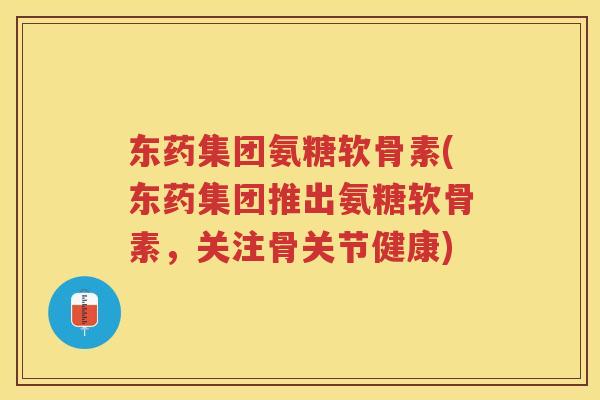 东药集团氨糖软骨素(东药集团推出氨糖软骨素，关注骨关节健康)