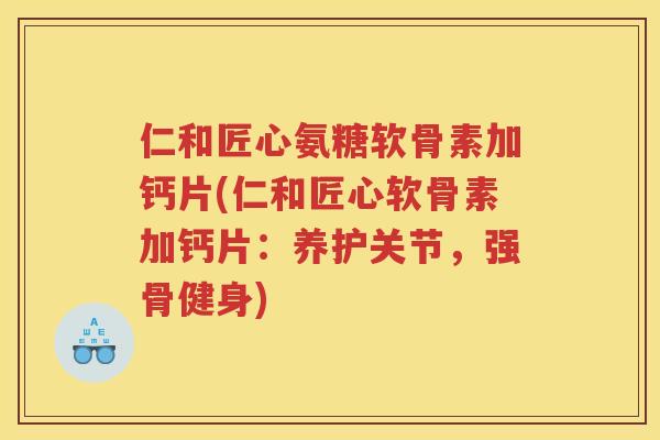 仁和匠心氨糖软骨素加钙片(仁和匠心软骨素加钙片：养护关节，强骨健身)