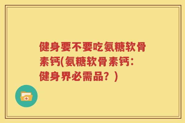 健身要不要吃氨糖软骨素钙(氨糖软骨素钙：健身界必需品？)